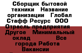 Сборщик бытовой техники › Название организации ­ Глобал Стафф Ресурс, ООО › Отрасль предприятия ­ Другое › Минимальный оклад ­ 39 600 - Все города Работа » Вакансии   . Башкортостан респ.,Баймакский р-н